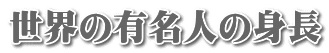 世界の有名人の身長 世界の有名人の身長